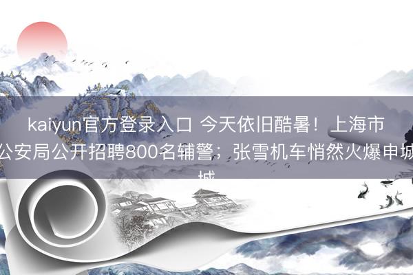 kaiyun官方登录入口 今天依旧酷暑！上海市公安局公开招聘800名辅警；张雪机车悄然火爆申城