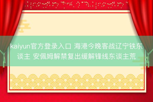 kaiyun官方登录入口 海港今晚客战辽宁铁东谈主 安佩姆解禁复出缓解锋线东谈主荒