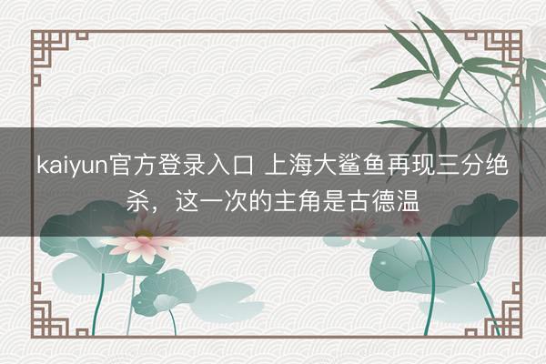 kaiyun官方登录入口 上海大鲨鱼再现三分绝杀，这一次的主角是古德温