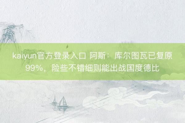 kaiyun官方登录入口 阿斯:库尔图瓦已复原99%,险些不错细则能出战国度德比
