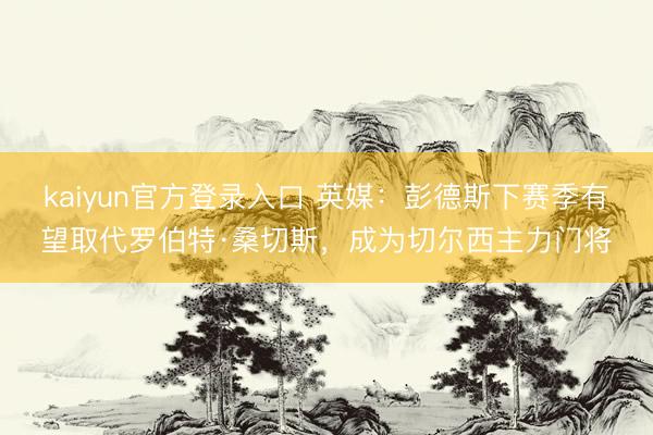 kaiyun官方登录入口 英媒：彭德斯下赛季有望取代罗伯特·桑切斯，成为切尔西主力门将