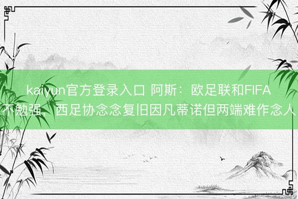 kaiyun官方登录入口 阿斯：欧足联和FIFA不勉强，西足协念念复旧因凡蒂诺但两端难作念人