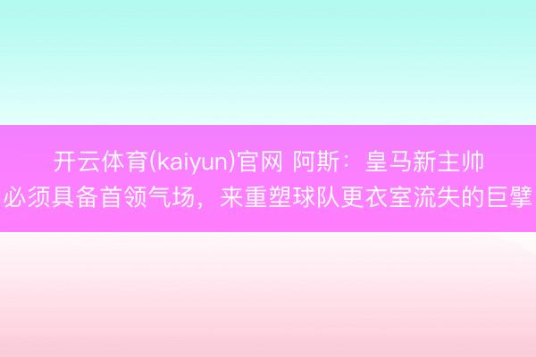 开云体育(kaiyun)官网 阿斯：皇马新主帅必须具备首领气场，来重塑球队更衣室流失的巨擘