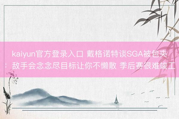 kaiyun官方登录入口 戴格诺特谈SGA被包夹：敌手会念念尽目标让你不懒散 季后赛很难竣工