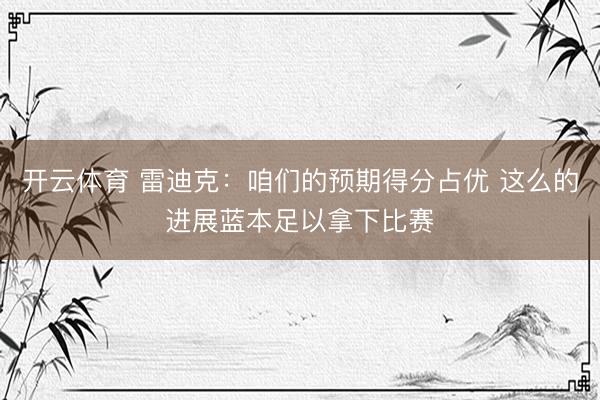 开云体育 雷迪克：咱们的预期得分占优 这么的进展蓝本足以拿下比赛