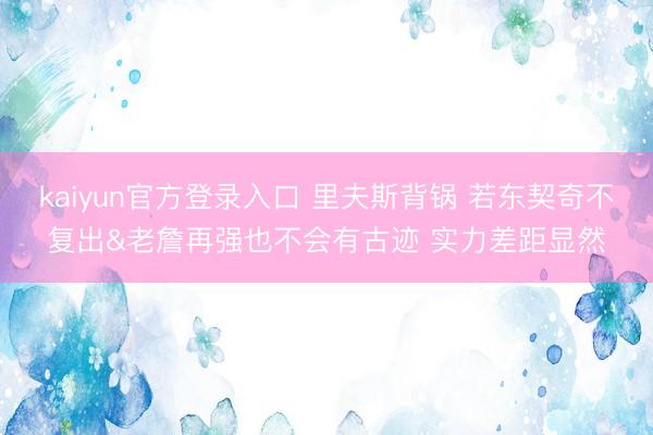 kaiyun官方登录入口 里夫斯背锅 若东契奇不复出&老詹再强也不会有古迹 实力差距显然