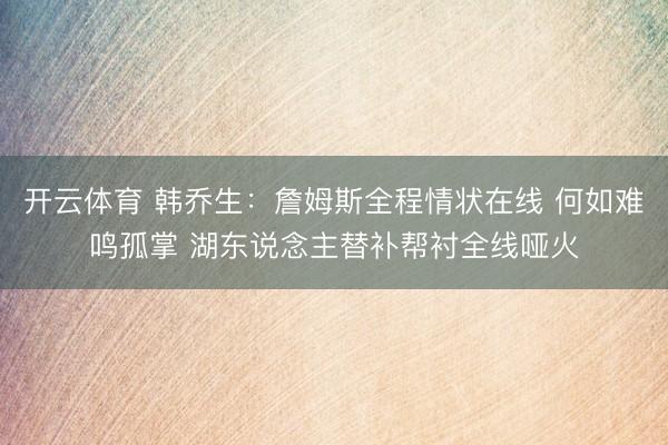 开云体育 韩乔生：詹姆斯全程情状在线 何如难鸣孤掌 湖东说念主替补帮衬全线哑火