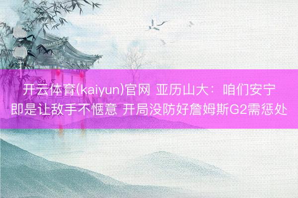 开云体育(kaiyun)官网 亚历山大:咱们安宁即是让敌手不惬意 开局没防好詹姆斯G2需惩处