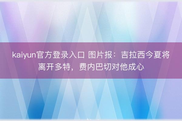 kaiyun官方登录入口 图片报:吉拉西今夏将离开多特,费内巴切对他成心