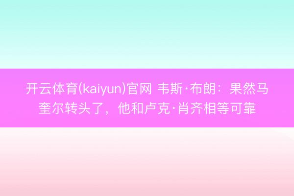 开云体育(kaiyun)官网 韦斯·布朗:果然马奎尔转头了,他和卢克·肖齐相等可靠