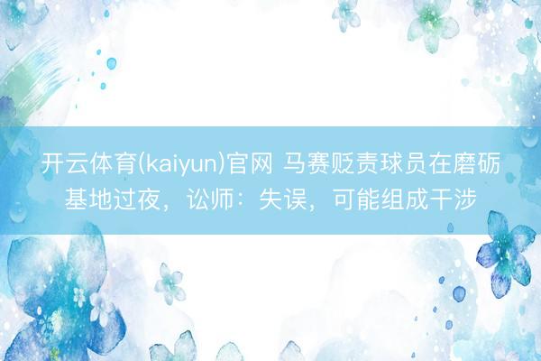 开云体育(kaiyun)官网 马赛贬责球员在磨砺基地过夜,讼师:失误,可能组成干涉