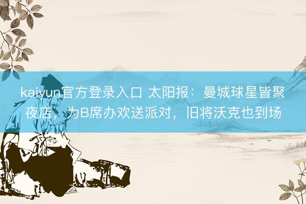 kaiyun官方登录入口 太阳报：曼城球星皆聚夜店，为B席办欢送派对，旧将沃克也到场