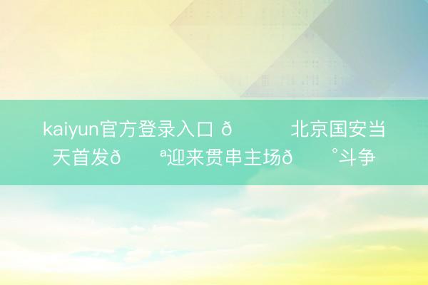 kaiyun官方登录入口 💚北京国安当天首发💪迎来贯串主场🔰斗争