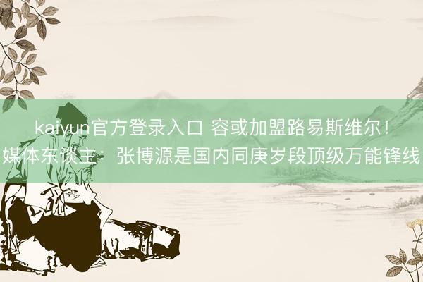 kaiyun官方登录入口 容或加盟路易斯维尔!媒体东谈主:张博源是国内同庚岁段顶级万能锋线