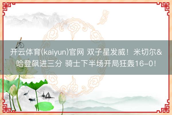 开云体育(kaiyun)官网 双子星发威！米切尔&哈登飙进三分 骑士下半场开局狂轰16-0！
