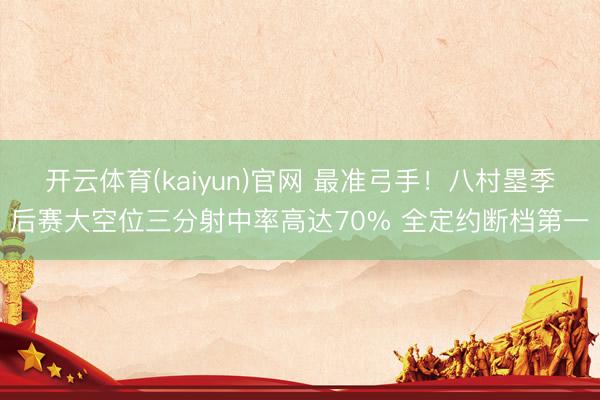 开云体育(kaiyun)官网 最准弓手！八村塁季后赛大空位三分射中率高达70% 全定约断档第一