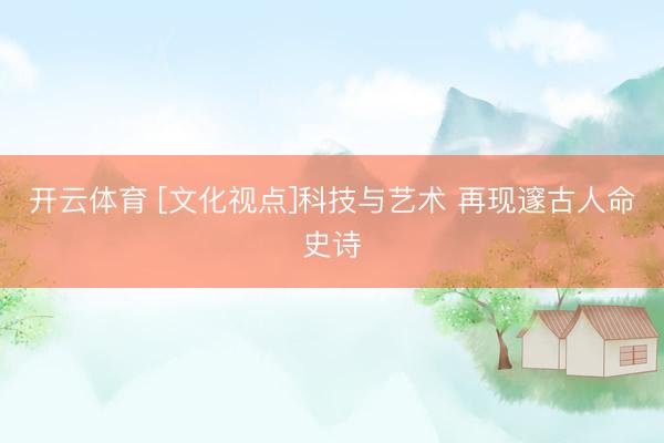 开云体育 [文化视点]科技与艺术 再现邃古人命史诗