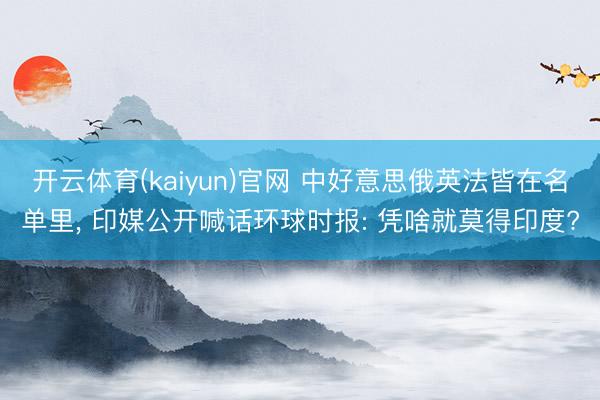 开云体育(kaiyun)官网 中好意思俄英法皆在名单里, 印媒公开喊话环球时报: 凭啥就莫得印度?