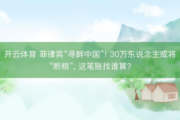 开云体育 菲律宾“寻衅中国”! 30万东说念主或将“断粮”， 这笔账找谁算?