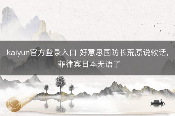 kaiyun官方登录入口 好意思国防长荒原说软话， 菲律宾日本无语了