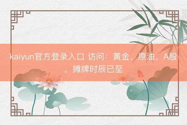 kaiyun官方登录入口 访问：黄金、原油、A股，摊牌时辰已至