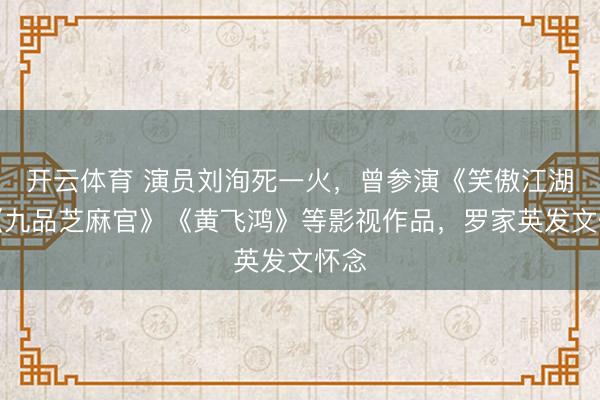 开云体育 演员刘洵死一火,曾参演《笑傲江湖》《九品芝麻官》《黄飞鸿》等影视作品,罗家英发文怀念
