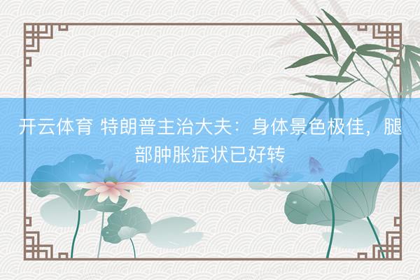 开云体育 特朗普主治大夫:身体景色极佳,腿部肿胀症状已好转