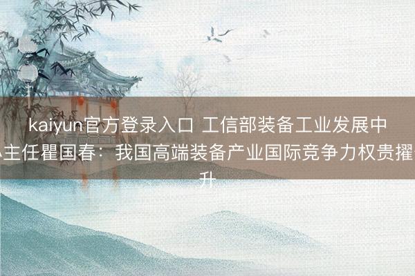kaiyun官方登录入口 工信部装备工业发展中心主任瞿国春：我国高端装备产业国际竞争力权贵擢升