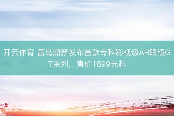 开云体育 雷鸟鼎新发布首款专科影视级AR眼镜GT系列，售价1899元起