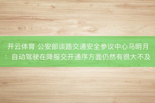 开云体育 公安部谈路交通安全参议中心马明月：自动驾驶在降服交开通序方面仍然有很大不及
