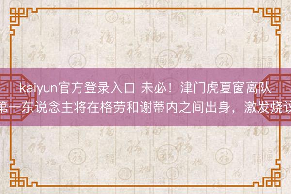 kaiyun官方登录入口 未必!津门虎夏窗离队第一东说念主将在格劳和谢蒂内之间出身,激发烧议