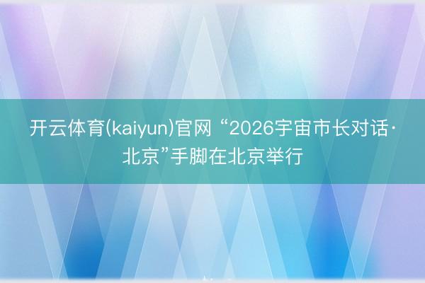 开云体育(kaiyun)官网 “2026宇宙市长对话·北京”手脚在北京举行