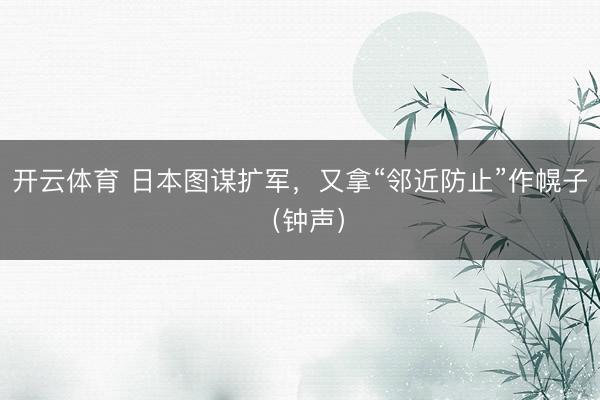 开云体育 日本图谋扩军，又拿“邻近防止”作幌子（钟声）