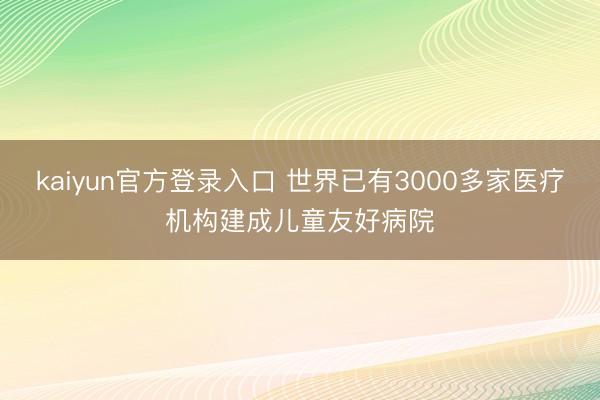 kaiyun官方登录入口 世界已有3000多家医疗机构建成儿童友好病院
