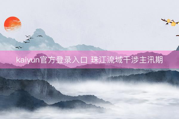 kaiyun官方登录入口 珠江流域干涉主汛期