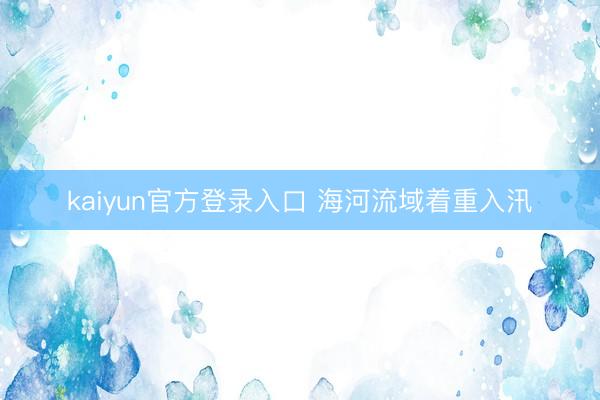 kaiyun官方登录入口 海河流域着重入汛