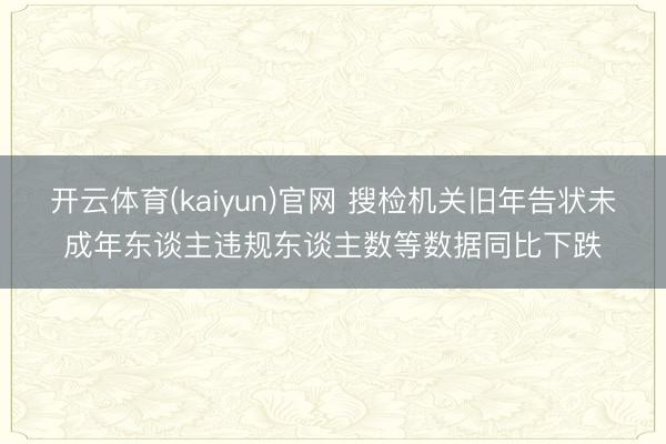 开云体育(kaiyun)官网 搜检机关旧年告状未成年东谈主违规东谈主数等数据同比下跌