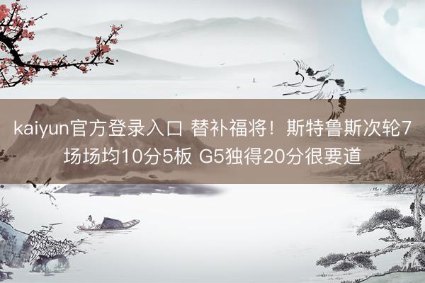 kaiyun官方登录入口 替补福将！斯特鲁斯次轮7场场均10分5板 G5独得20分很要道