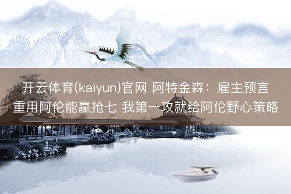 开云体育(kaiyun)官网 阿特金森：雇主预言重用阿伦能赢抢七 我第一攻就给阿伦野心策略