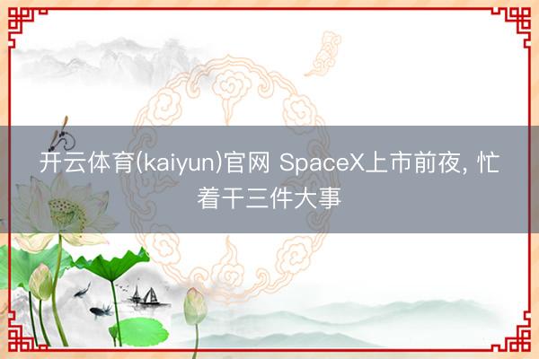 开云体育(kaiyun)官网 SpaceX上市前夜， 忙着干三件大事