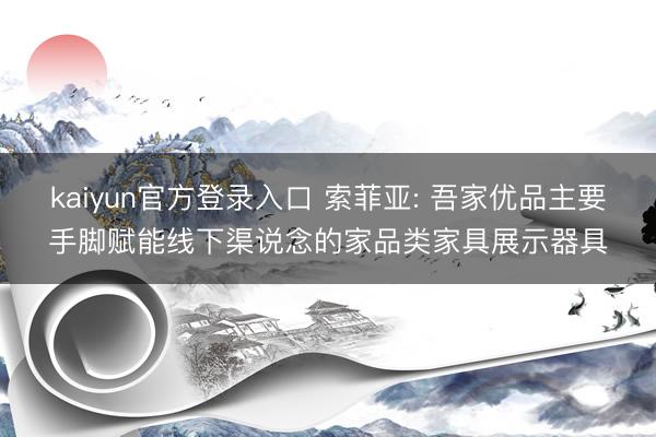 kaiyun官方登录入口 索菲亚: 吾家优品主要手脚赋能线下渠说念的家品类家具展示器具