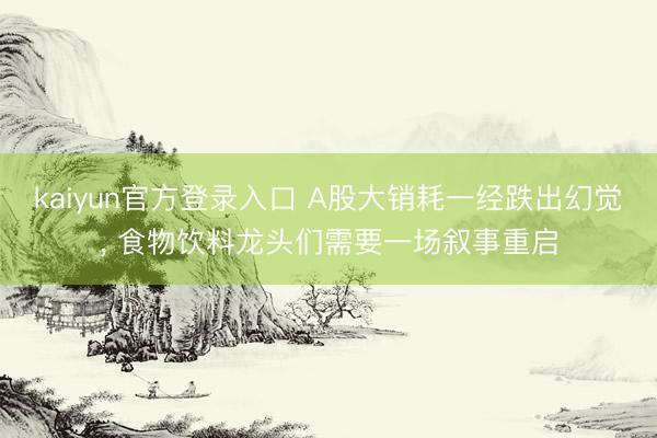 kaiyun官方登录入口 A股大销耗一经跌出幻觉， 食物饮料龙头们需要一场叙事重启