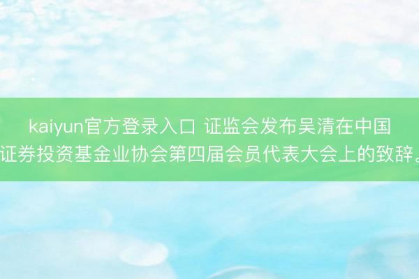 kaiyun官方登录入口 证监会发布吴清在中国证券投资基金业协会第四届会员代表大会上的致辞<a href=
