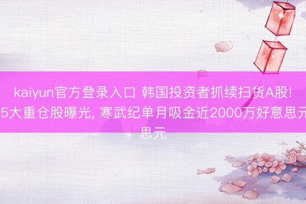 kaiyun官方登录入口 韩国投资者抓续扫货A股! 5大重仓股曝光， 寒武纪单月吸金近2000万好意思元