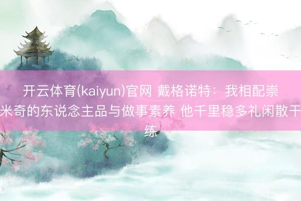 开云体育(kaiyun)官网 戴格诺特:我相配崇拜米奇的东说念主品与做事素养 他千里稳多礼闲散干练