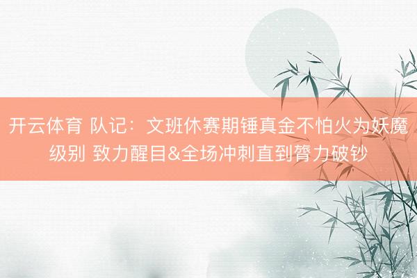 开云体育 队记：文班休赛期锤真金不怕火为妖魔级别 致力醒目&全场冲刺直到膂力破钞