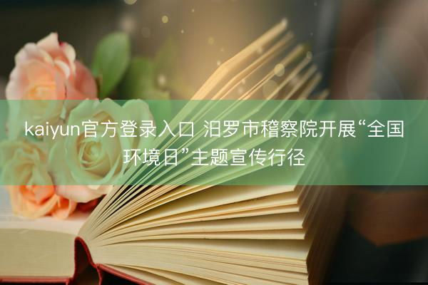 kaiyun官方登录入口 汨罗市稽察院开展“全国环境日”主题宣传行径