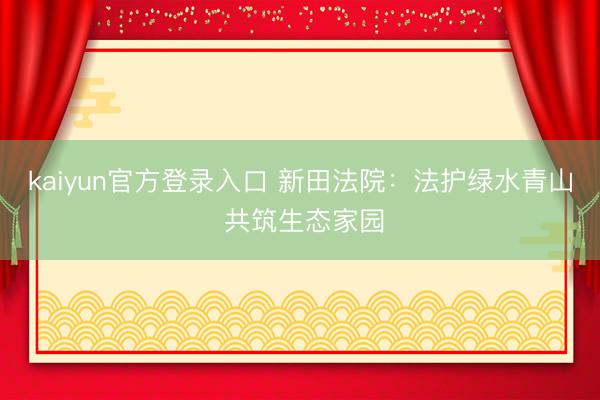 kaiyun官方登录入口 新田法院：法护绿水青山 共筑生态家园