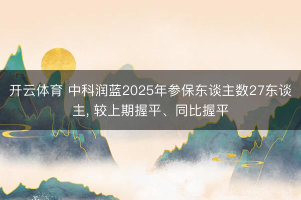 开云体育 中科润蓝2025年参保东谈主数27东谈主， 较上期握平、同比握平