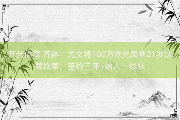 开云体育 齐体：尤文将100万欧元买断21岁法蒂坎蒂，签约三年+纳入一线队